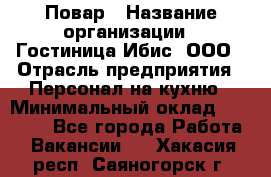 Повар › Название организации ­ Гостиница Ибис, ООО › Отрасль предприятия ­ Персонал на кухню › Минимальный оклад ­ 22 000 - Все города Работа » Вакансии   . Хакасия респ.,Саяногорск г.